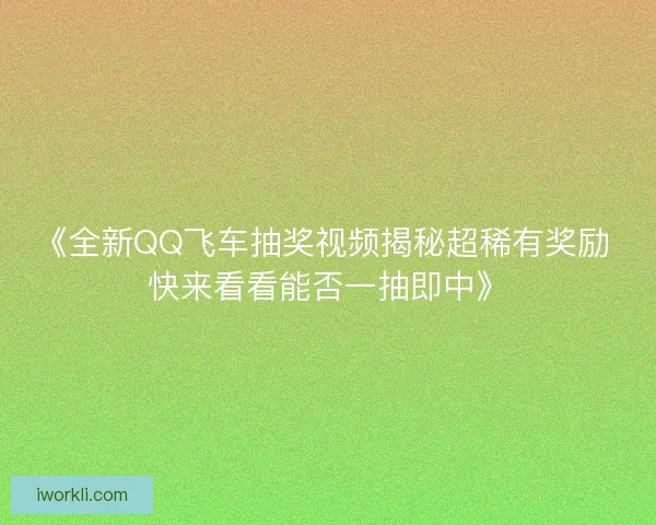 《全新QQ飞车抽奖视频揭秘超稀有奖励 快来看看能否一抽即中》