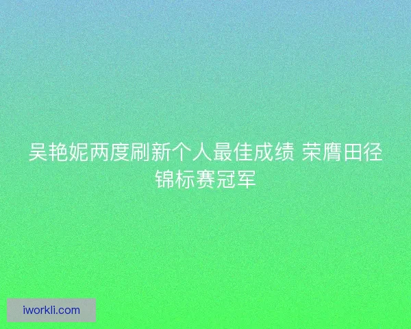 吴艳妮两度刷新个人最佳成绩 荣膺田径锦标赛冠军