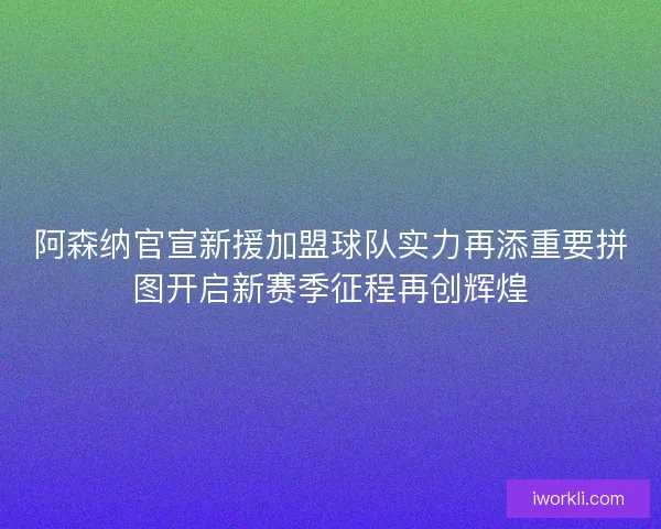 阿森纳官宣新援加盟球队实力再添重要拼图开启新赛季征程再创辉煌